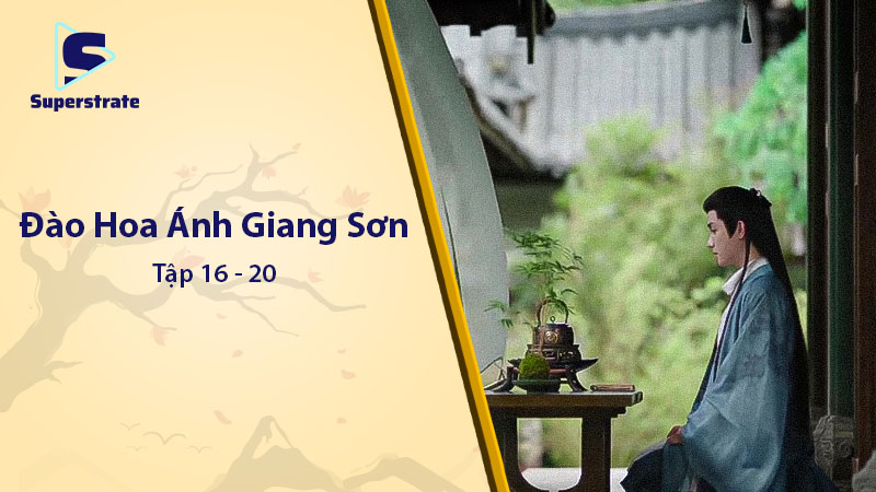 Đào Hoa Ánh Giang Sơn Tập 16 - 20: Cao Trào Drama và Tình Cảm Bùng Nổ