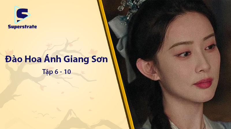 Đào Hoa Ánh Giang Sơn Tập 6 – 10: Căng Thẳng Quyền Mưu và Tình Cảm Đan Xen
